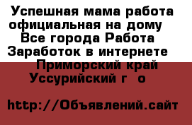 Успешная мама(работа официальная на дому) - Все города Работа » Заработок в интернете   . Приморский край,Уссурийский г. о. 